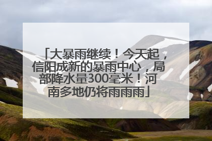 大暴雨继续！今天起，信阳成新的暴雨中心，局部降水量300毫米！河南多地仍将雨雨雨